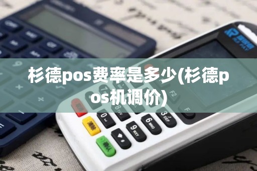杉德pos费率是多少(杉德pos机调价)