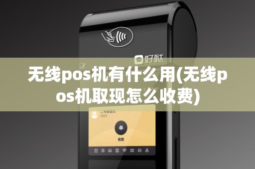 无线pos机有什么用(无线pos机取现怎么收费)