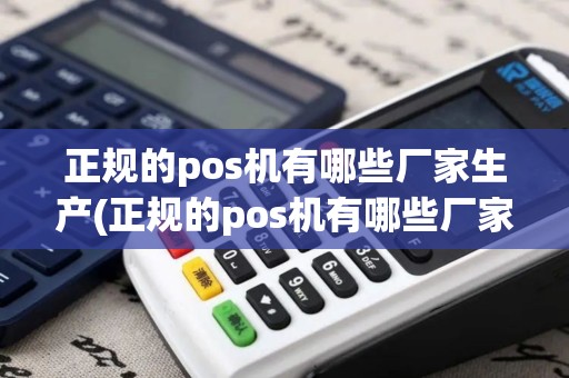 正规的pos机有哪些厂家生产(正规的pos机有哪些厂家)