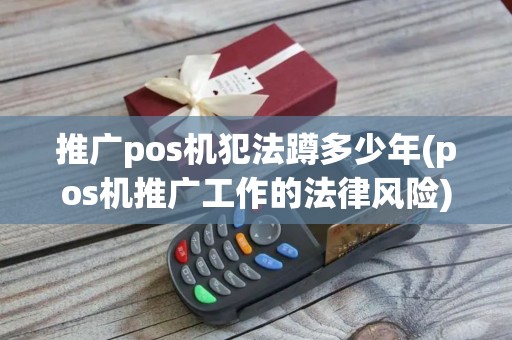 推广pos机犯法蹲多少年(pos机推广工作的法律风险)
