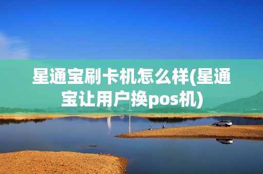 星通宝刷卡机怎么样(星通宝让用户换pos机)