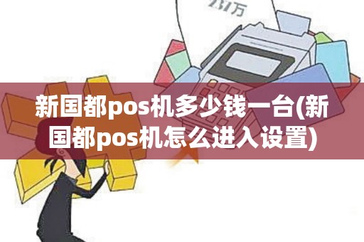 新国都pos机多少钱一台(新国都pos机怎么进入设置)