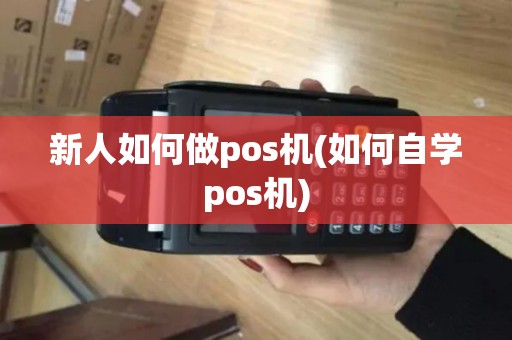 新人如何做pos机(如何自学pos机)