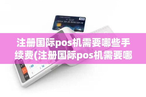 注册国际pos机需要哪些手续费(注册国际pos机需要哪些手续)