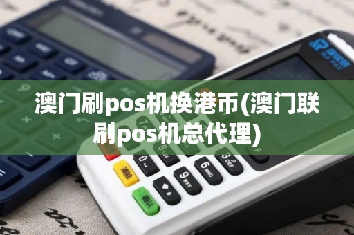 澳门刷pos机换港币(澳门联刷pos机总代理)