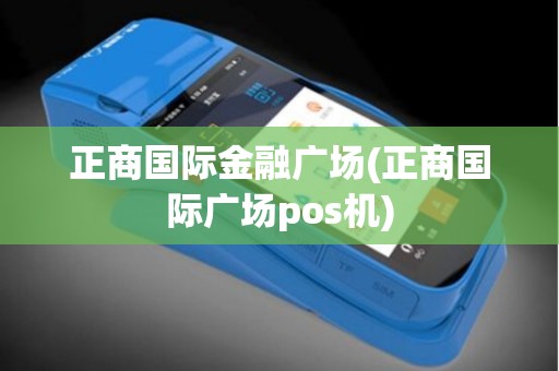 正商国际金融广场(正商国际广场pos机)