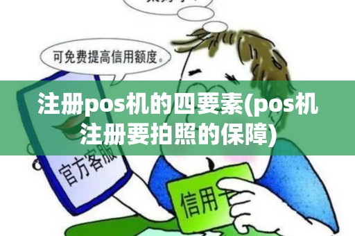 注册pos机的四要素(pos机注册要拍照的保障)