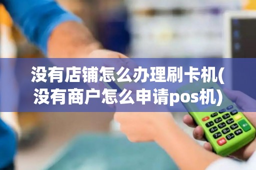 没有店铺怎么办理刷卡机(没有商户怎么申请pos机)