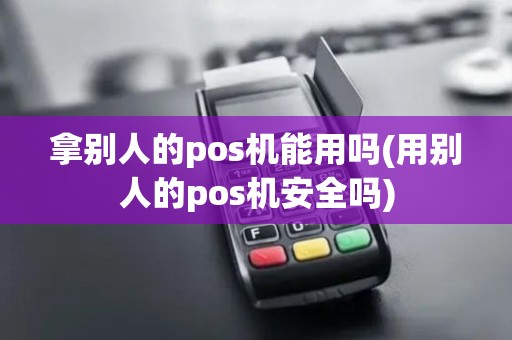 拿别人的pos机能用吗(用别人的pos机安全吗)