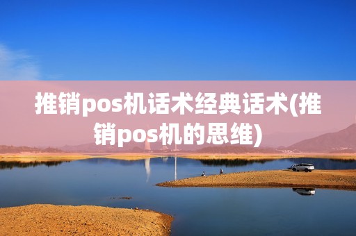 推销pos机话术经典话术(推销pos机的思维)