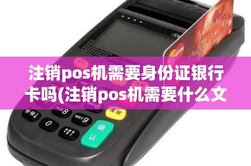 注销pos机需要身份证银行卡吗(注销pos机需要什么文件)