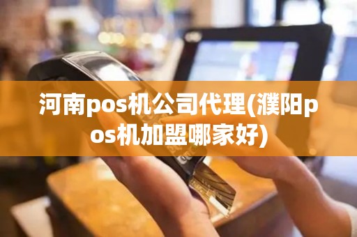 河南pos机公司代理(濮阳pos机加盟哪家好)