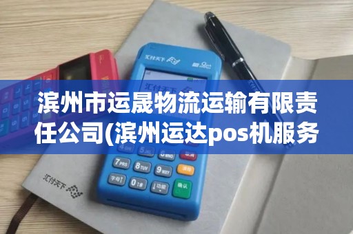 滨州市运晟物流运输有限责任公司(滨州运达pos机服务热线)