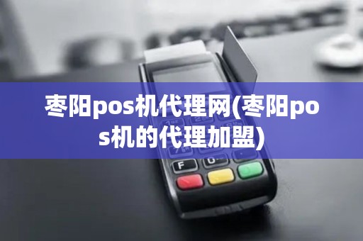 枣阳pos机代理网(枣阳pos机的代理加盟)