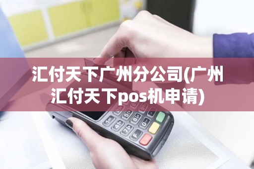 汇付天下广州分公司(广州汇付天下pos机申请)