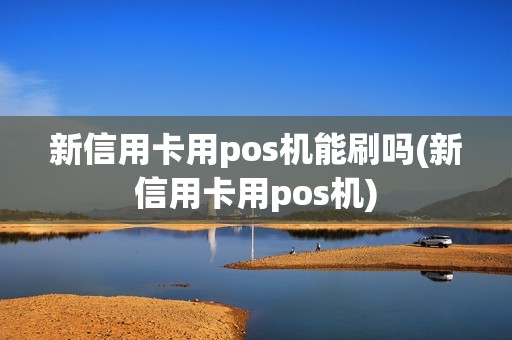 新信用卡用pos机能刷吗(新信用卡用pos机)