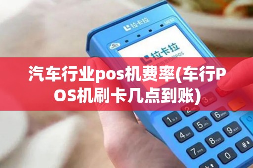 汽车行业pos机费率(车行POS机刷卡几点到账)
