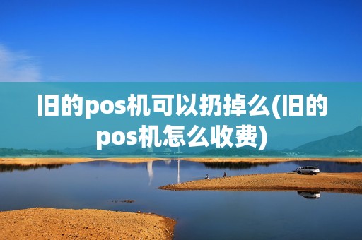 旧的pos机可以扔掉么(旧的pos机怎么收费)