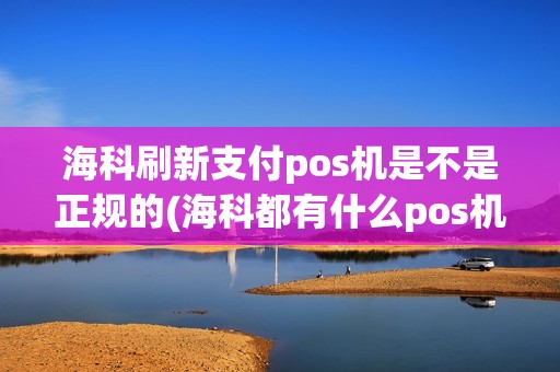 海科刷新支付pos机是不是正规的(海科都有什么pos机)