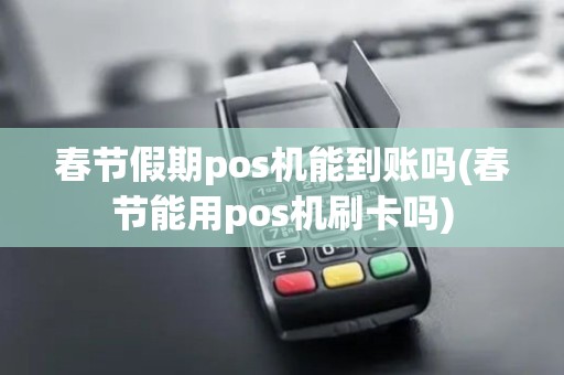 春节假期pos机能到账吗(春节能用pos机刷卡吗)
