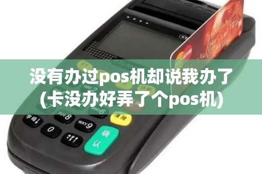 没有办过pos机却说我办了(卡没办好弄了个pos机)