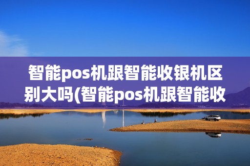 智能pos机跟智能收银机区别大吗(智能pos机跟智能收银机区别)