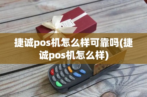 捷诚pos机怎么样可靠吗(捷诚pos机怎么样)