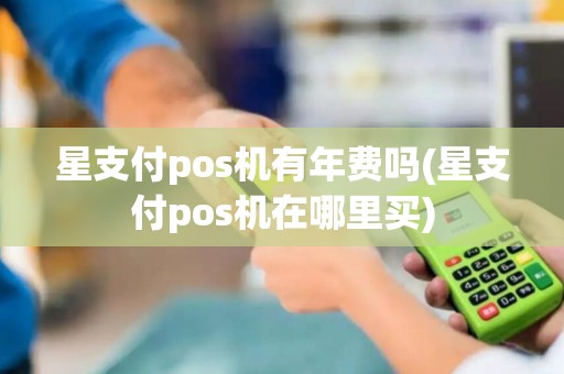 星支付pos机有年费吗(星支付pos机在哪里买)