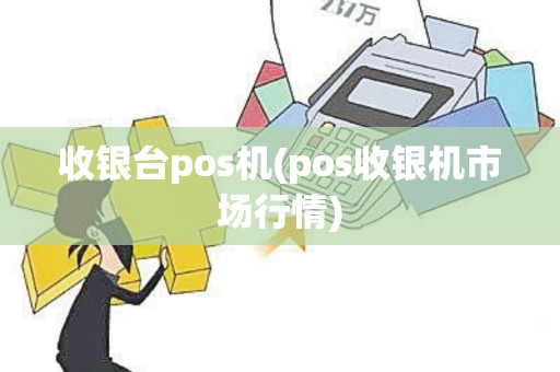 收银台pos机(pos收银机市场行情)
