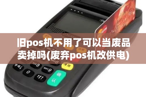 旧pos机不用了可以当废品卖掉吗(废弃pos机改供电)