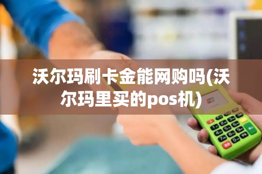沃尔玛刷卡金能网购吗(沃尔玛里买的pos机)