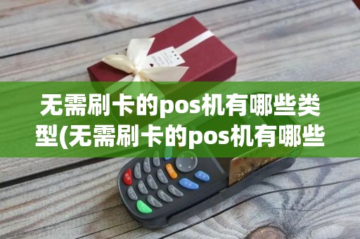 无需刷卡的pos机有哪些类型(无需刷卡的pos机有哪些)