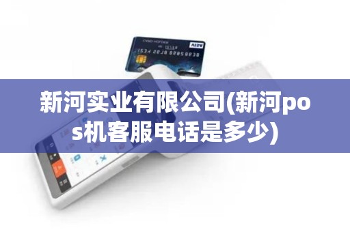 新河实业有限公司(新河pos机客服电话是多少)