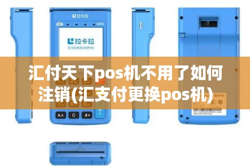 汇付天下pos机不用了如何注销(汇支付更换pos机)