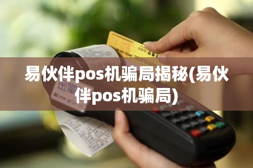 易伙伴pos机骗局揭秘(易伙伴pos机骗局)