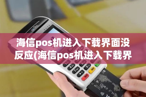 海信pos机进入下载界面没反应(海信pos机进入下载界面)