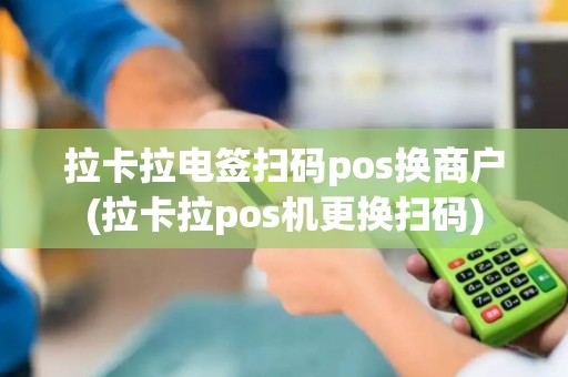 拉卡拉电签扫码pos换商户(拉卡拉pos机更换扫码)