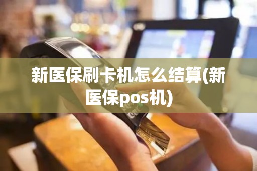 新医保刷卡机怎么结算(新医保pos机)