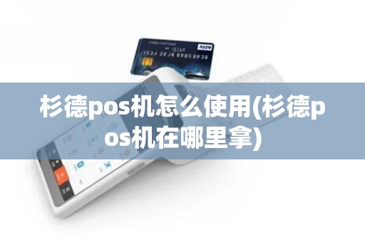 杉德pos机怎么使用(杉德pos机在哪里拿)