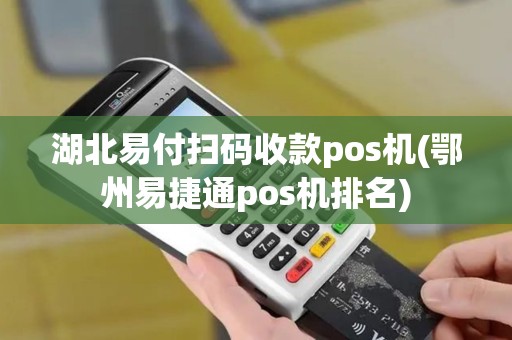 湖北易付扫码收款pos机(鄂州易捷通pos机排名)
