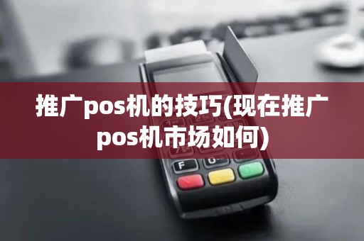推广pos机的技巧(现在推广pos机市场如何)