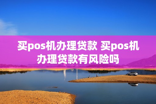 买pos机办理贷款 买pos机办理贷款有风险吗