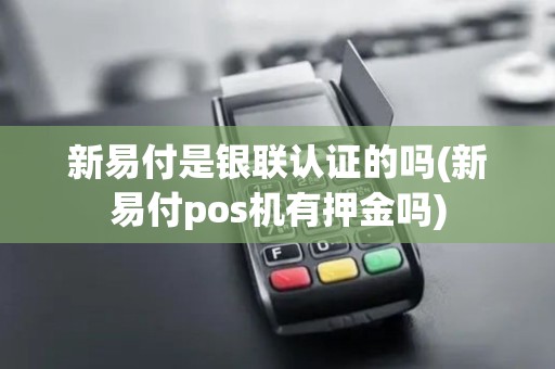 新易付是银联认证的吗(新易付pos机有押金吗)
