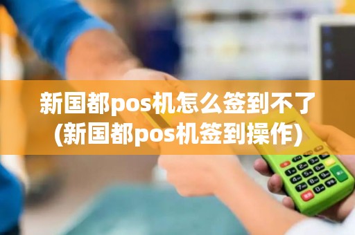 新国都pos机怎么签到不了(新国都pos机签到操作)