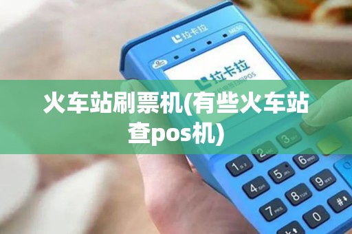 火车站刷票机(有些火车站查pos机)