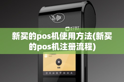 新买的pos机使用方法(新买的pos机注册流程)