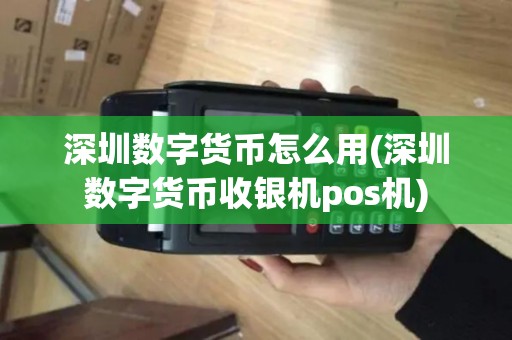 深圳数字货币怎么用(深圳数字货币收银机pos机)