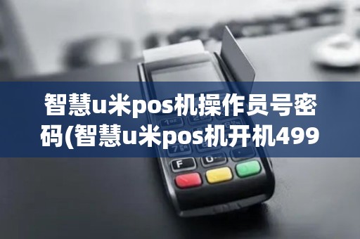 智慧u米pos机操作员号密码(智慧u米pos机开机499)