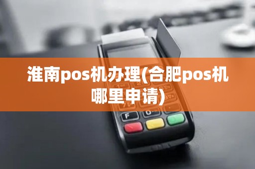 淮南pos机办理(合肥pos机哪里申请)