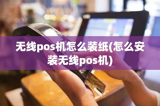 无线pos机怎么装纸(怎么安装无线pos机)